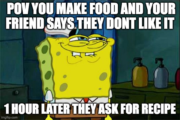 help me | POV YOU MAKE FOOD AND YOUR FRIEND SAYS THEY DONT LIKE IT; 1 HOUR LATER THEY ASK FOR RECIPE | image tagged in memes,don't you squidward | made w/ Imgflip meme maker
