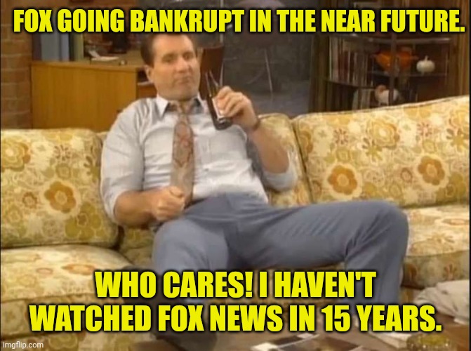 FOX GOING BANKRUPT IN THE NEAR FUTURE. WHO CARES! I HAVEN'T WATCHED FOX NEWS IN 15 YEARS. | made w/ Imgflip meme maker