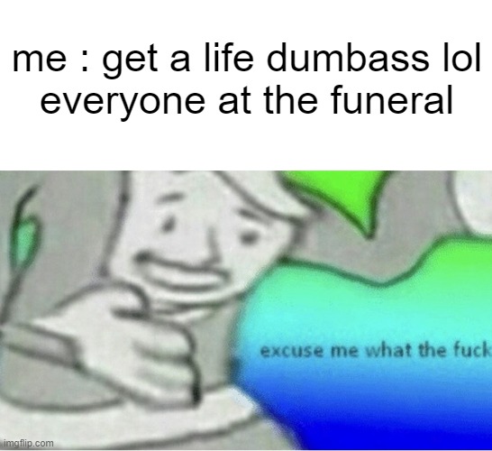 what a loser | me : get a life dumbass lol
everyone at the funeral | image tagged in excuse me wtf blank template,cope,wait a min,get real | made w/ Imgflip meme maker