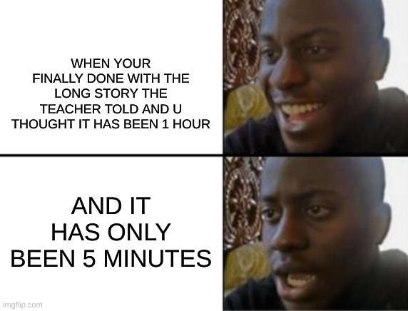 does this happen to everyone? | WHEN YOUR FINALLY DONE WITH THE LONG STORY THE TEACHER TOLD AND U THOUGHT IT HAS BEEN 1 HOUR; AND IT HAS ONLY BEEN 5 MINUTES | image tagged in oh yeah oh no | made w/ Imgflip meme maker