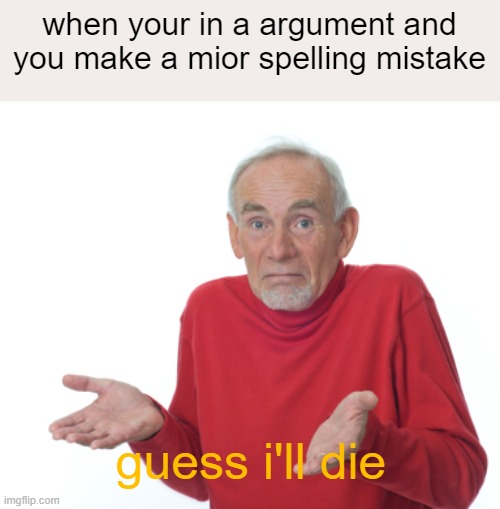 whoops | when your in a argument and you make a mior spelling mistake; guess i'll die | image tagged in guess i'll die,get real,error,whoops,argument | made w/ Imgflip meme maker
