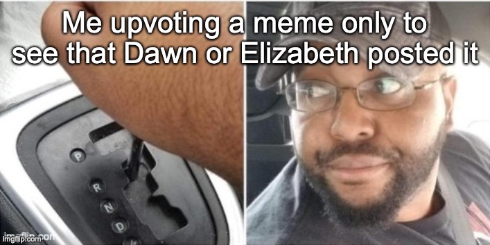 Me upvoting a meme only to see that Dawn or Elizabeth posted it | made w/ Imgflip meme maker