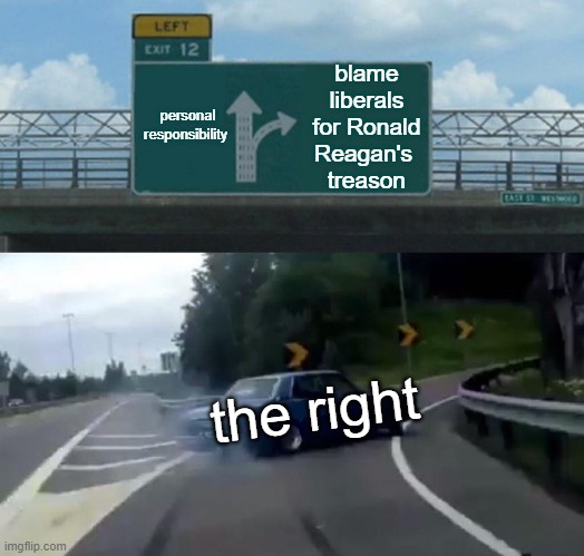 Left Exit 12 Off Ramp | blame liberals for Ronald Reagan's 
treason; personal responsibility; the right | image tagged in memes,left exit 12 off ramp | made w/ Imgflip meme maker