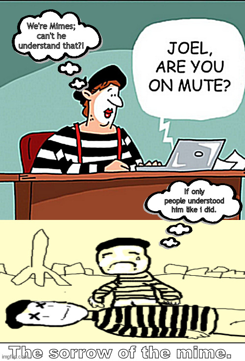 a mime meme | We're Mimes; can't he understand that?! If only people understood him like i did. The sorrow of the mime. | image tagged in memes,mimes,dark humor | made w/ Imgflip meme maker