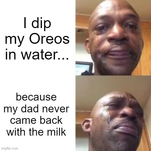 No milk? | I dip my Oreos in water... because my dad never came back with the milk | image tagged in crying black man,milk | made w/ Imgflip meme maker