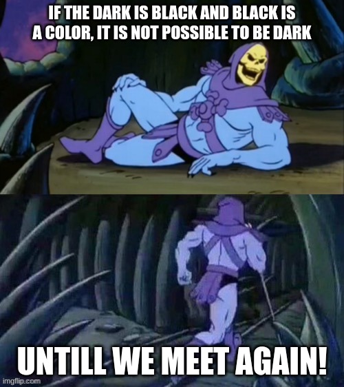 impossible | IF THE DARK IS BLACK AND BLACK IS A COLOR, IT IS NOT POSSIBLE TO BE DARK; UNTILL WE MEET AGAIN! | image tagged in skeletor disturbing facts | made w/ Imgflip meme maker