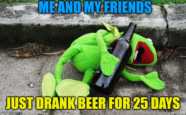 Drunk Kermit | ME AND MY FRIENDS; JUST DRANK BEER FOR 25 DAYS | image tagged in drunk kermit | made w/ Imgflip meme maker