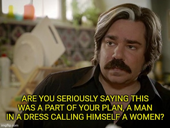 ARE YOU SERIOUSLY SAYING THIS WAS A PART OF YOUR PLAN, A MAN IN A DRESS CALLING HIMSELF A WOMEN? | made w/ Imgflip meme maker