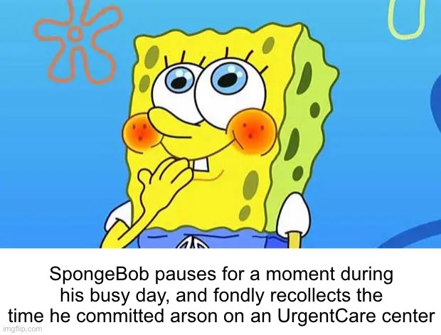 part three of spongebob’s lovely saga | SpongeBob pauses for a moment during his busy day, and fondly recollects the time he committed arson on an UrgentCare center | image tagged in e | made w/ Imgflip meme maker