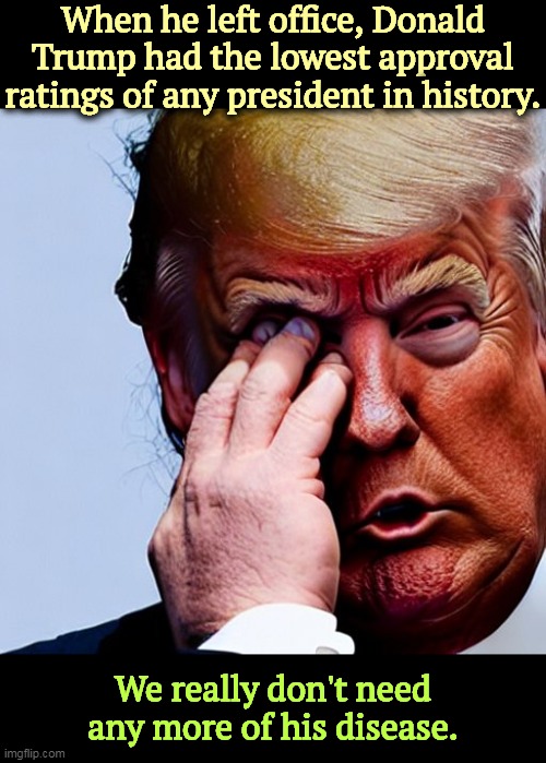 When he left office, Donald Trump had the lowest approval ratings of any president in history. We really don't need any more of his disease. | image tagged in trump,worst,disapproval,american,history | made w/ Imgflip meme maker