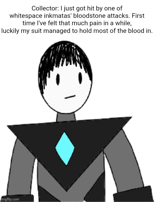 There are very few things that have made him bleed. So definitely be careful. | Collector: I just got hit by one of whitespace inkmatas' bloodstone attacks. First time I've felt that much pain in a while, luckily my suit managed to hold most of the blood in. | image tagged in collector transparent alternate | made w/ Imgflip meme maker
