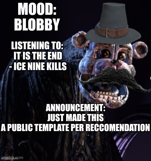 Yes :/ | MOOD:
BLOBBY; LISTENING TO: 
IT IS THE END - ICE NINE KILLS; ANNOUNCEMENT: JUST MADE THIS A PUBLIC TEMPLATE PER RECCOMENDATION | image tagged in the blob announcement template | made w/ Imgflip meme maker