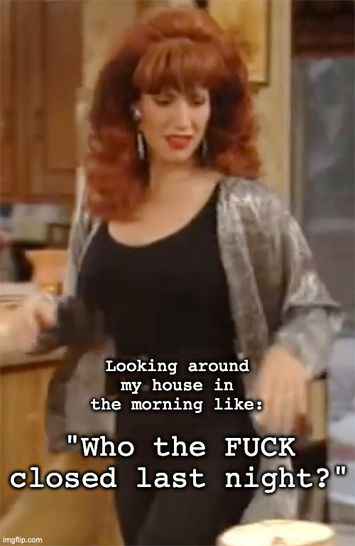 Peggy Bundy cleans house | "Who the FUCK closed last night?"; Looking around my house in the morning like: | image tagged in peggy bundy,housework | made w/ Imgflip meme maker