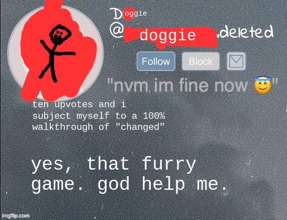 i like that game btw (bda stfu) | ten upvotes and i subject myself to a 100% walkthrough of "changed"; yes, that furry game. god help me. | image tagged in del real 2 5 | made w/ Imgflip meme maker