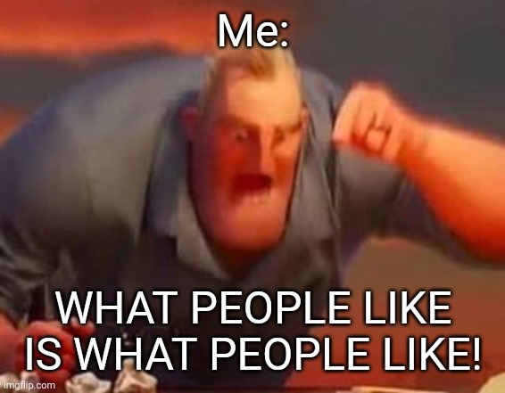 Mr incredible mad | Me: WHAT PEOPLE LIKE IS WHAT PEOPLE LIKE! | image tagged in mr incredible mad | made w/ Imgflip meme maker