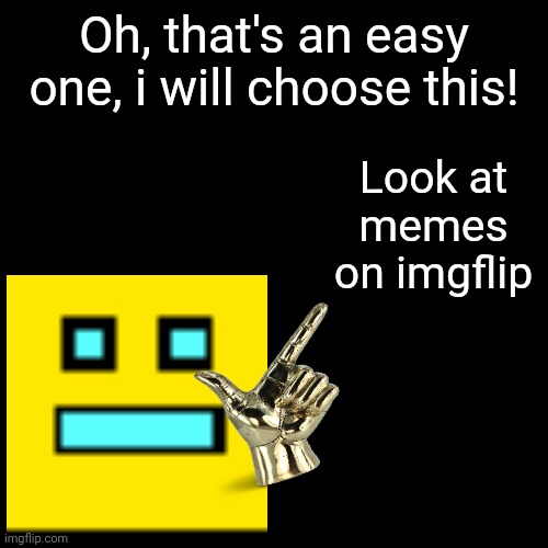 Oh, that's an easy one, i will choose this! Look at memes on imgflip | made w/ Imgflip meme maker