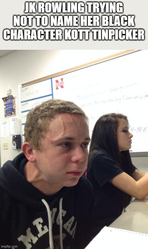 Hold fart | JK ROWLING TRYING NOT TO NAME HER BLACK CHARACTER KOTT TINPICKER | image tagged in hold fart | made w/ Imgflip meme maker