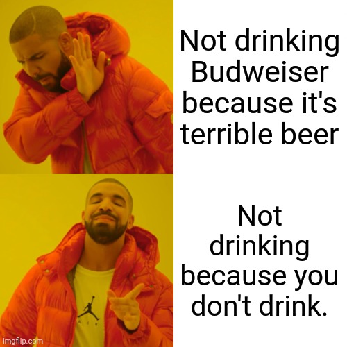 Drake Hotline Bling Meme | Not drinking Budweiser because it's terrible beer Not drinking because you don't drink. | image tagged in memes,drake hotline bling | made w/ Imgflip meme maker