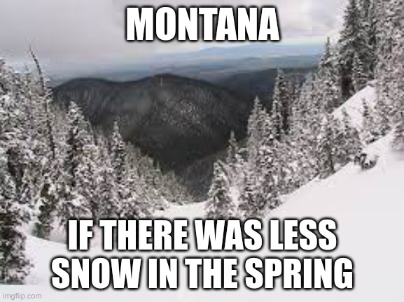 Montana has the best weather!? | MONTANA; IF THERE WAS LESS SNOW IN THE SPRING | image tagged in funny,montana | made w/ Imgflip meme maker