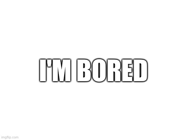 I'M BORED | image tagged in help | made w/ Imgflip meme maker