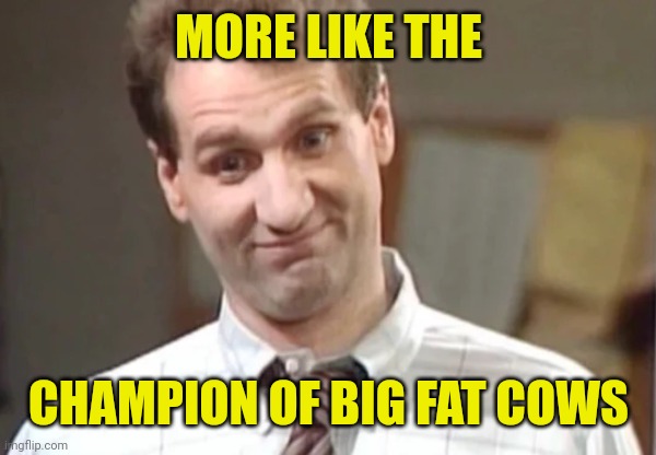 Al Bundy Yeah Right | MORE LIKE THE CHAMPION OF BIG FAT COWS | image tagged in al bundy yeah right | made w/ Imgflip meme maker