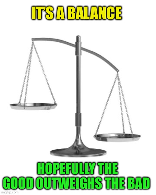 scales of justice | IT’S A BALANCE HOPEFULLY THE GOOD OUTWEIGHS THE BAD | image tagged in scales of justice | made w/ Imgflip meme maker