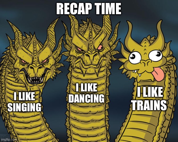 Recap time | RECAP TIME; I LIKE DANCING; I LIKE TRAINS; I LIKE SINGING | image tagged in three-headed dragon,memes,flashback,i like trains | made w/ Imgflip meme maker