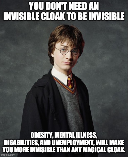 Harry Potter | YOU DON'T NEED AN INVISIBLE CLOAK TO BE INVISIBLE; OBESITY, MENTAL ILLNESS, DISABILITIES, AND UNEMPLOYMENT, WILL MAKE YOU MORE INVISIBLE THAN ANY MAGICAL CLOAK. | image tagged in harry potter | made w/ Imgflip meme maker
