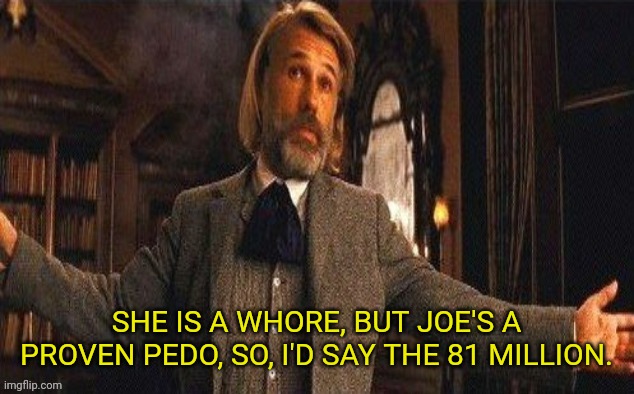 I couldn't resist | SHE IS A WHORE, BUT JOE'S A PROVEN PEDO, SO, I'D SAY THE 81 MILLION. | image tagged in i couldn't resist | made w/ Imgflip meme maker