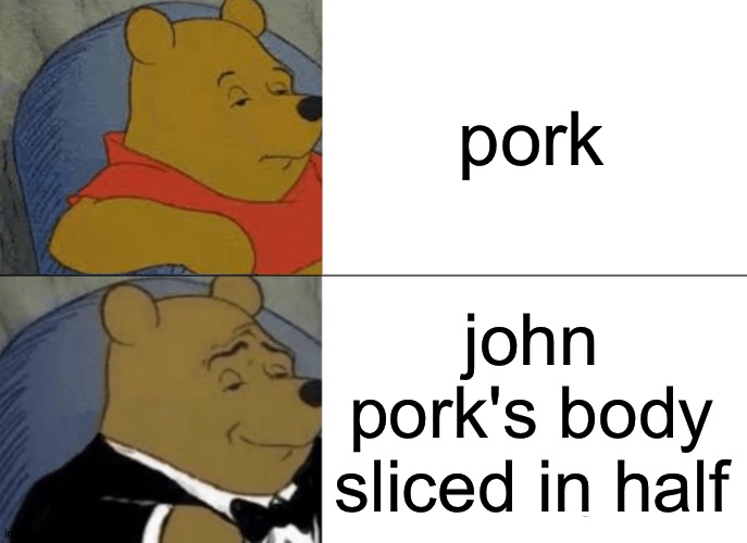 john pork | pork; john pork's body sliced in half | image tagged in memes,tuxedo winnie the pooh | made w/ Imgflip meme maker