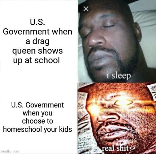 Sleeping Shaq | U.S. Government when a drag queen shows up at school; U.S. Government when you choose to homeschool your kids | image tagged in memes,sleeping shaq | made w/ Imgflip meme maker