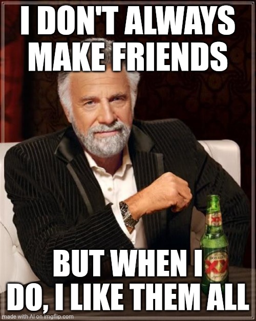 Be like him | I DON'T ALWAYS MAKE FRIENDS; BUT WHEN I DO, I LIKE THEM ALL | image tagged in memes,the most interesting man in the world | made w/ Imgflip meme maker