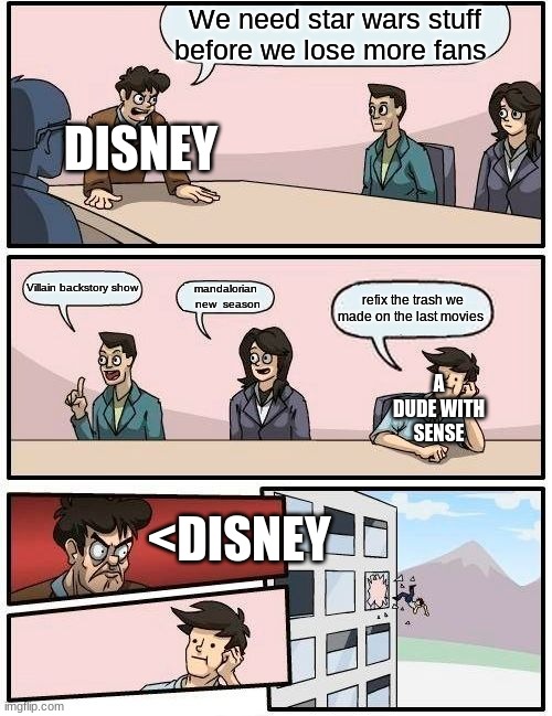 Boardroom Meeting Suggestion Meme | We need star wars stuff before we lose more fans; DISNEY; Villain backstory show; mandalorian  new  season; refix the trash we made on the last movies; A DUDE WITH SENSE; <DISNEY | image tagged in memes,boardroom meeting suggestion | made w/ Imgflip meme maker