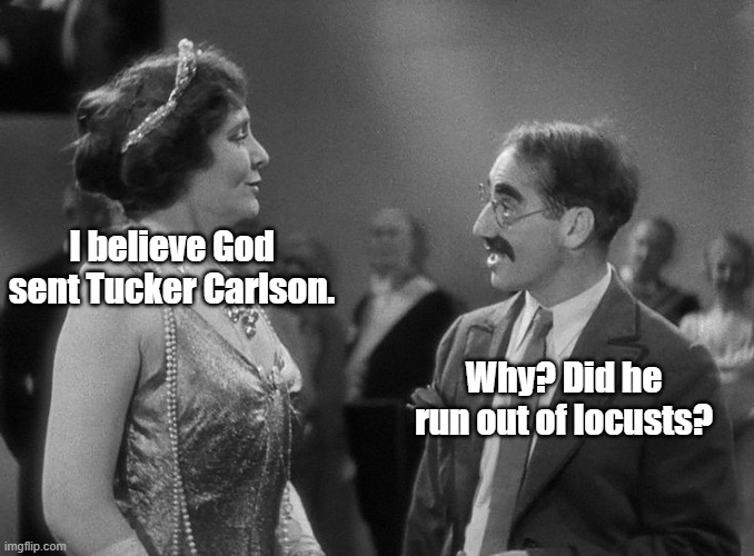 Groucho Marx | I believe God sent Tucker Carlson. Why? Did he run out of locusts? | image tagged in groucho marx,tucker carlson | made w/ Imgflip meme maker