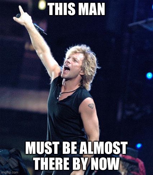 Living’ on a Prayer | THIS MAN; MUST BE ALMOST THERE BY NOW | image tagged in bon jovi,halfway,almost there,prayer | made w/ Imgflip meme maker