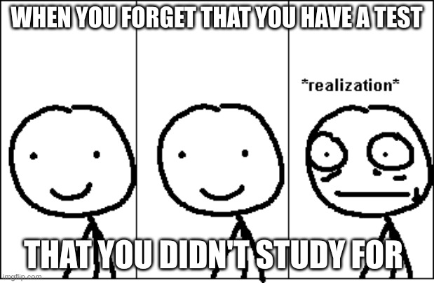 When you forget that you have a test | WHEN YOU FORGET THAT YOU HAVE A TEST; THAT YOU DIDN'T STUDY FOR | image tagged in realization | made w/ Imgflip meme maker