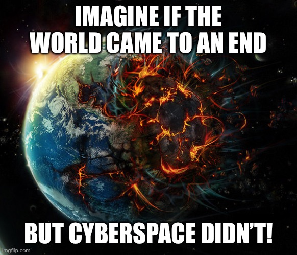 It is the end of the world as we know it | IMAGINE IF THE WORLD CAME TO AN END; BUT CYBERSPACE DIDN’T! | image tagged in it is the end of the world as we know it | made w/ Imgflip meme maker