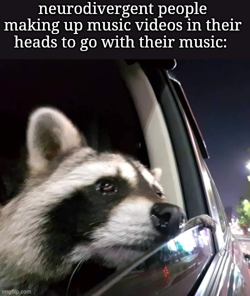 I do this and I know you do too | neurodivergent people making up music videos in their heads to go with their music: | image tagged in sad racoon,neurodivergent,music video,music,adhd,relatable | made w/ Imgflip meme maker