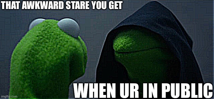 It’s actually kinda creepy right? | THAT AWKWARD STARE YOU GET; WHEN UR IN PUBLIC | image tagged in memes,evil kermit | made w/ Imgflip meme maker