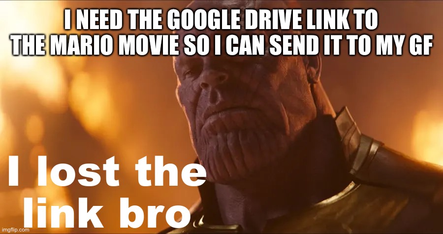 I lost the link bro | I NEED THE GOOGLE DRIVE LINK TO THE MARIO MOVIE SO I CAN SEND IT TO MY GF | image tagged in i lost the link bro | made w/ Imgflip meme maker