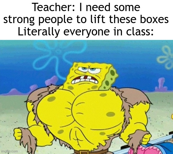 Buff Spongebob | Teacher: I need some strong people to lift these boxes
Literally everyone in class: | image tagged in buff spongebob | made w/ Imgflip meme maker