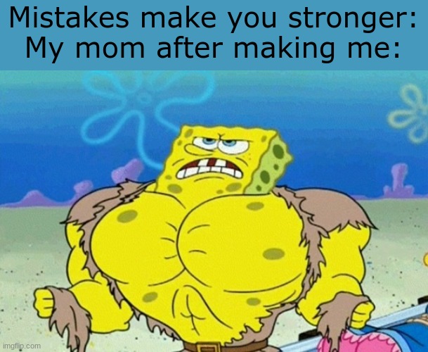 Buff Spongebob | Mistakes make you stronger:
My mom after making me: | image tagged in buff spongebob | made w/ Imgflip meme maker