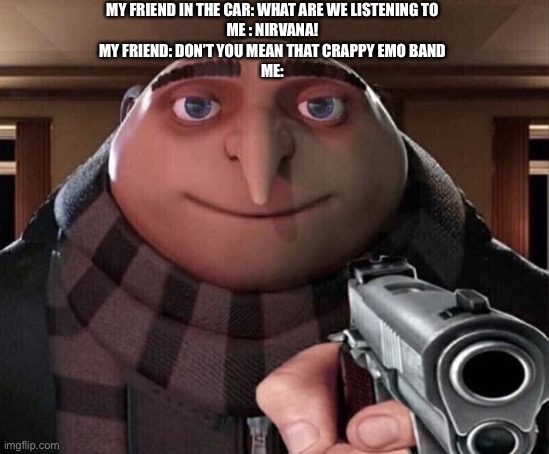 Gru Gun | MY FRIEND IN THE CAR: WHAT ARE WE LISTENING TO
ME : NIRVANA!
MY FRIEND: DON’T YOU MEAN THAT CRAPPY EMO BAND
ME: | image tagged in gru gun | made w/ Imgflip meme maker
