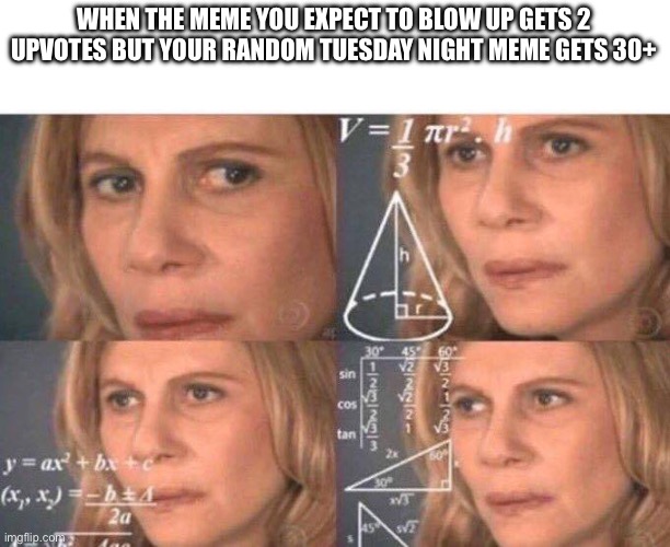 Konfused | WHEN THE MEME YOU EXPECT TO BLOW UP GETS 2 UPVOTES BUT YOUR RANDOM TUESDAY NIGHT MEME GETS 30+ | image tagged in math lady/confused lady | made w/ Imgflip meme maker