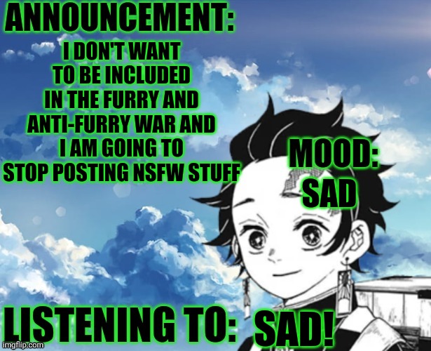 *sigh* | I DON'T WANT TO BE INCLUDED IN THE FURRY AND ANTI-FURRY WAR AND I AM GOING TO STOP POSTING NSFW STUFF; SAD; SAD! | image tagged in my announcement template | made w/ Imgflip meme maker