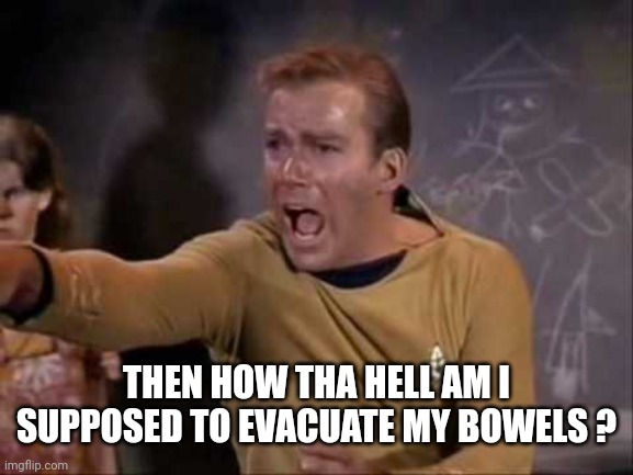 dramatic captain kirk | THEN HOW THA HELL AM I SUPPOSED TO EVACUATE MY BOWELS ? | image tagged in dramatic captain kirk | made w/ Imgflip meme maker