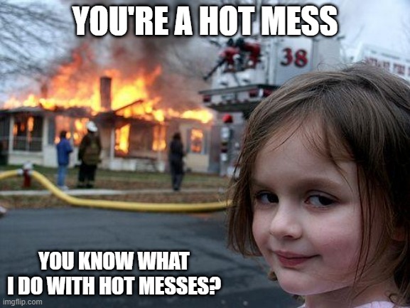 Hot mess | YOU'RE A HOT MESS; YOU KNOW WHAT I DO WITH HOT MESSES? | image tagged in memes,disaster girl | made w/ Imgflip meme maker