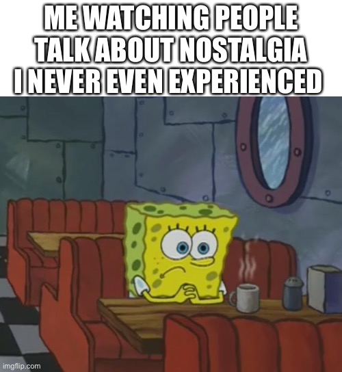 SpongeBob waiting meme | ME WATCHING PEOPLE TALK ABOUT NOSTALGIA I NEVER EVEN EXPERIENCED | image tagged in spongebob waiting,nostalgia | made w/ Imgflip meme maker