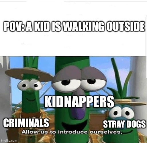 Always them | POV: A KID IS WALKING OUTSIDE; KIDNAPPERS; CRIMINALS; STRAY DOGS | image tagged in allow us to introduce ourselves | made w/ Imgflip meme maker