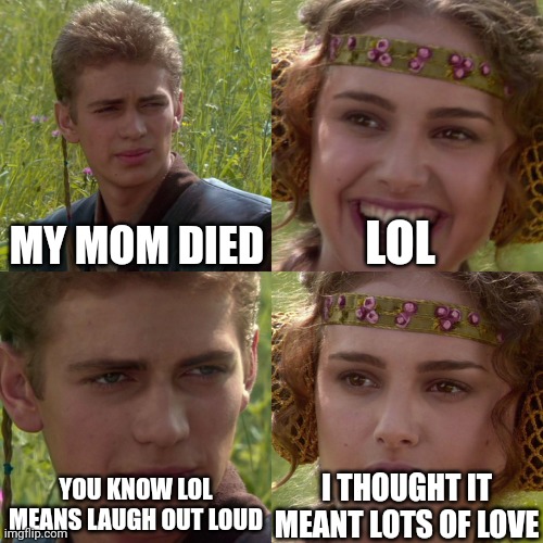 Anakin Padme 4 Panel | MY MOM DIED; LOL; YOU KNOW LOL MEANS LAUGH OUT LOUD; I THOUGHT IT MEANT LOTS OF LOVE | image tagged in anakin padme 4 panel | made w/ Imgflip meme maker